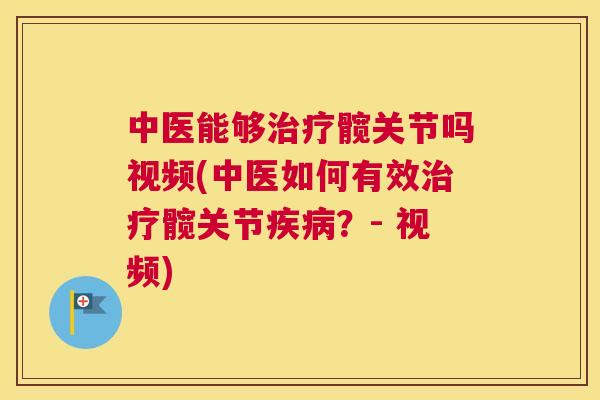 中医能够治疗髋关节吗视频(中医如何有效治疗髋关节疾病？- 视频)