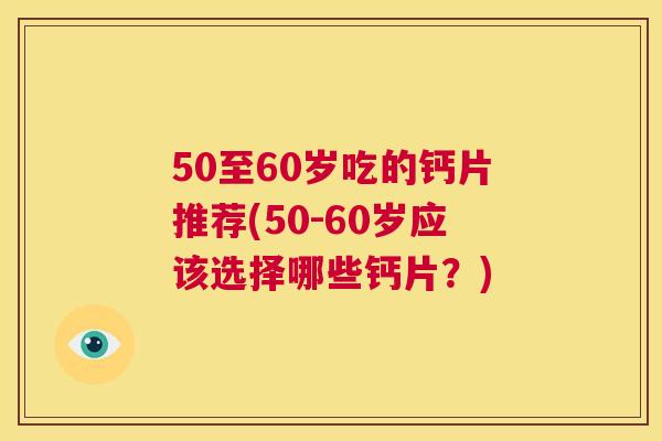 50至60岁吃的钙片推荐(50-60岁应该选择哪些钙片？)