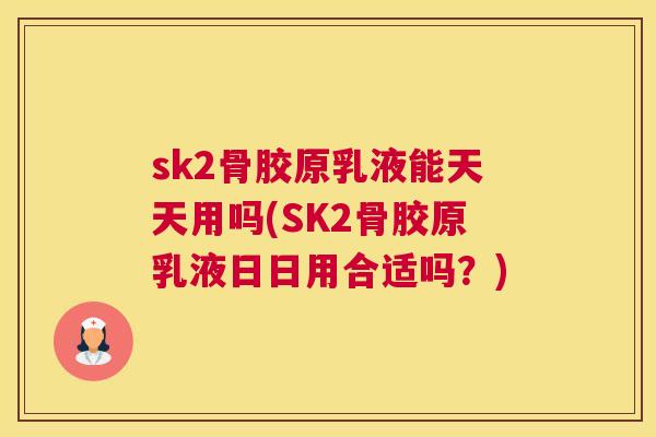 sk2骨胶原乳液能天天用吗(SK2骨胶原乳液日日用合适吗？)