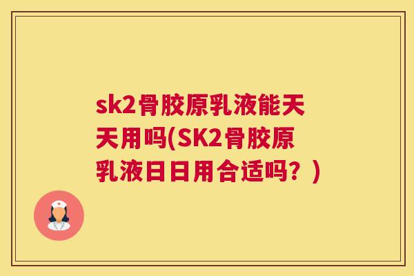 sk2骨胶原乳液能天天用吗(SK2骨胶原乳液日日用合适吗？)
