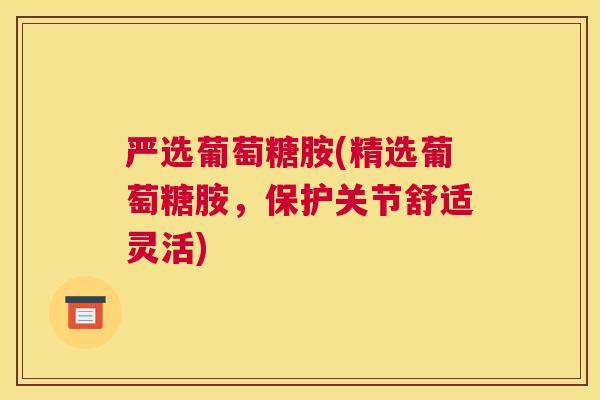 严选葡萄糖胺(精选葡萄糖胺，保护关节舒适灵活)