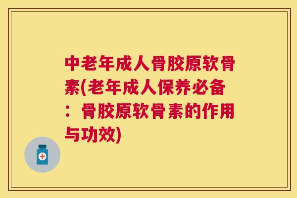 中老年成人骨胶原软骨素(老年成人保养必备：骨胶原软骨素的作用与功效)