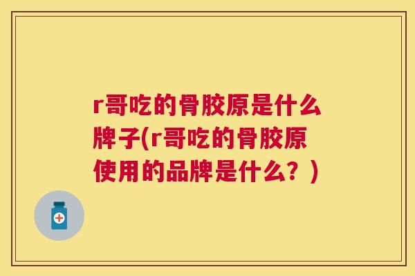 r哥吃的骨胶原是什么牌子(r哥吃的骨胶原使用的品牌是什么？)