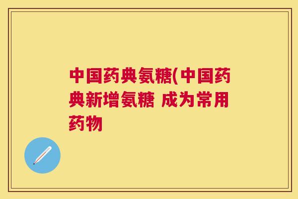 中国药典氨糖(中国药典新增氨糖 成为常用药物