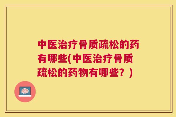 中医治疗骨质疏松的药有哪些(中医治疗骨质疏松的药物有哪些？)