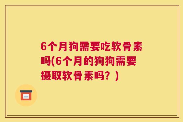 6个月狗需要吃软骨素吗(6个月的狗狗需要摄取软骨素吗？)
