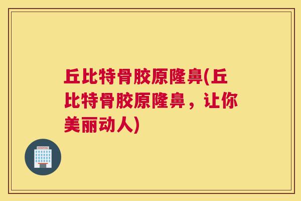 丘比特骨胶原隆鼻(丘比特骨胶原隆鼻，让你美丽动人)