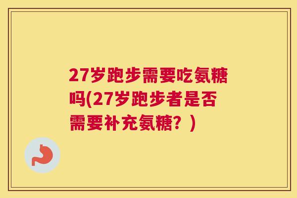 27岁跑步需要吃氨糖吗(27岁跑步者是否需要补充氨糖？)