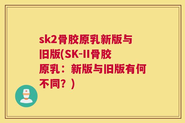 sk2骨胶原乳新版与旧版(SK-II骨胶原乳：新版与旧版有何不同？)