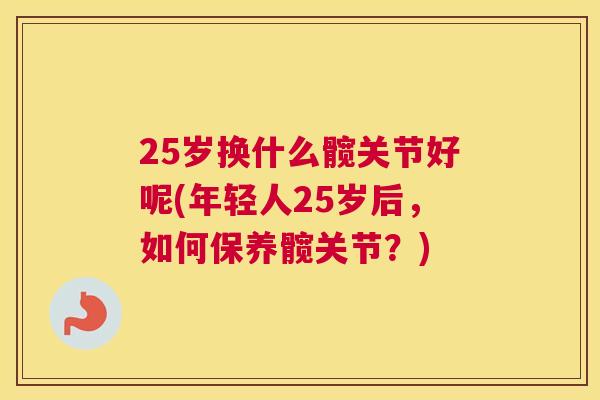 25岁换什么髋关节好呢(年轻人25岁后，如何保养髋关节？)