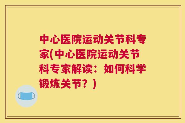 中心医院运动关节科专家(中心医院运动关节科专家解读：如何科学锻炼关节？)