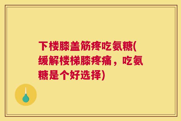 下楼膝盖筋疼吃氨糖(缓解楼梯膝疼痛，吃氨糖是个好选择)