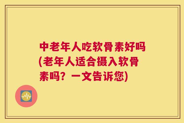 中老年人吃软骨素好吗(老年人适合摄入软骨素吗？一文告诉您)