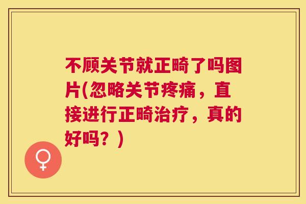 不顾关节就正畸了吗图片(忽略关节疼痛，直接进行正畸治疗，真的好吗？)