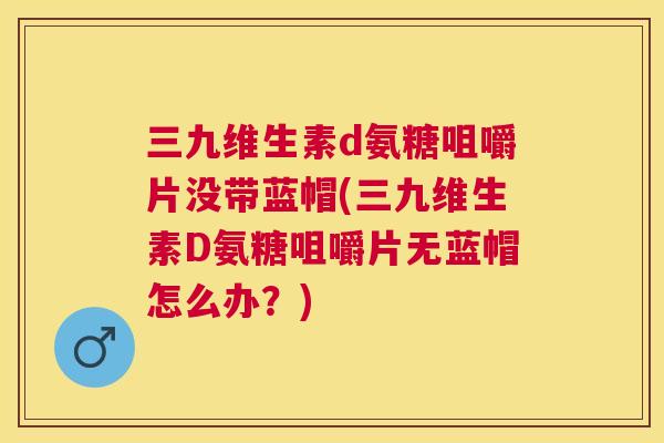 三九维生素d氨糖咀嚼片没带蓝帽(三九维生素D氨糖咀嚼片无蓝帽怎么办?) 三九维生素d氨糖咀嚼片没带蓝帽(三九维生素D氨糖咀嚼片无蓝帽怎么办?)