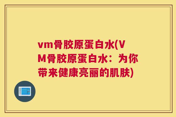 vm骨胶原蛋白水(VM骨胶原蛋白水：为你带来健康亮丽的肌肤)
