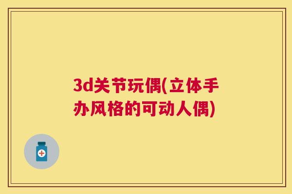 3d关节玩偶(立体手办风格的可动人偶)
