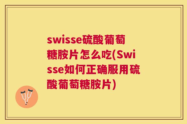 swisse硫酸葡萄糖胺片怎么吃(Swisse如何正确服用硫酸葡萄糖胺片)