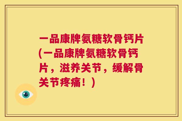 一品康牌氨糖软骨钙片(一品康牌氨糖软骨钙片，滋养关节，缓解骨关节！)