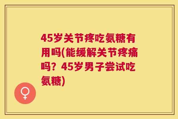 45岁关节疼吃氨糖有用吗(能缓解关节疼痛吗？45岁男子尝试吃氨糖)