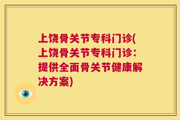 上饶骨关节专科门诊(上饶骨关节专科门诊：提供全面骨关节健康解决方案)