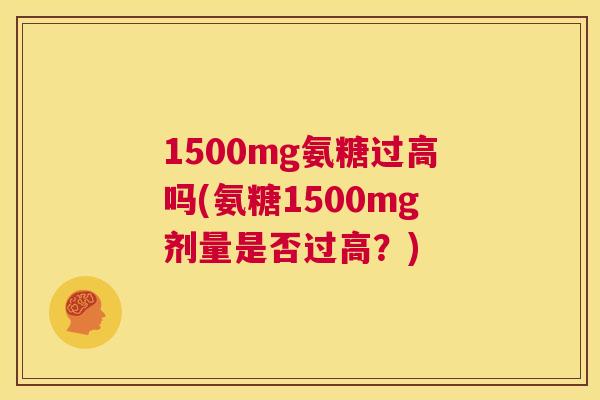 1500mg氨糖过高吗(氨糖1500mg剂量是否过高？)