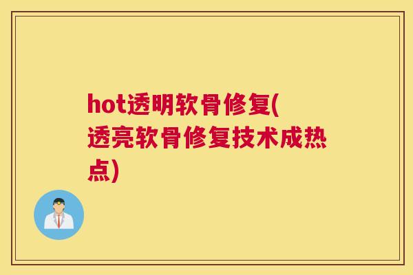 hot透明软骨修复(透亮软骨修复技术成热点)