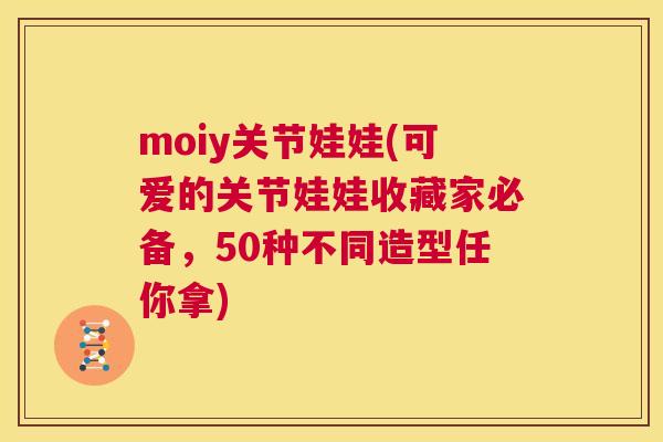 moiy关节娃娃(可爱的关节娃娃收藏家必备,50种不同造型任你拿) moiy关节娃娃(可爱的关节娃娃收藏家必备,50种不同造型任你拿)