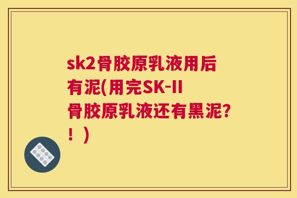 sk2骨胶原乳液用后有泥(用完SK-II骨胶原乳液还有黑泥？！)