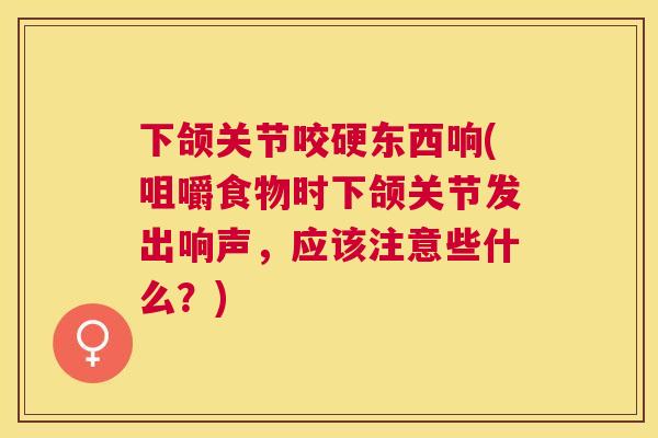 下颌关节咬硬东西响(咀嚼食物时下颌关节发出响声，应该注意些什么？)