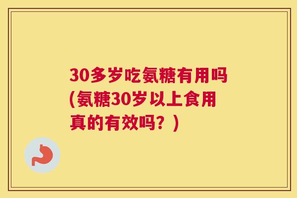 30多岁吃氨糖有用吗(氨糖30岁以上食用真的有效吗？)