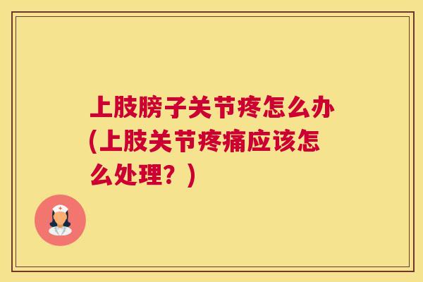 上肢膀子关节疼怎么办(上肢关节应该怎么处理?) 上肢膀子关节疼怎么办(上肢关节应该怎么处理?)