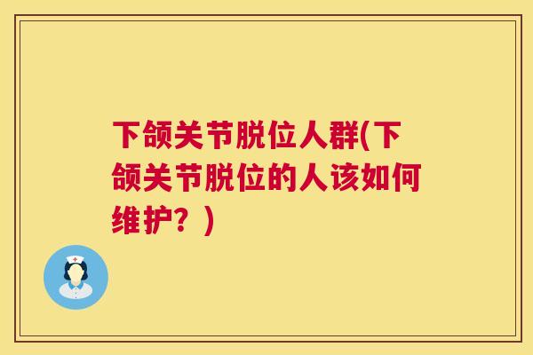 下颌关节脱位人群(下颌关节脱位的人该如何维护？)