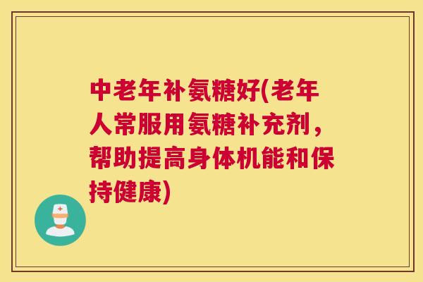 中老年补氨糖好(老年人常服用氨糖补充剂，帮助提高身体机能和保持健康)