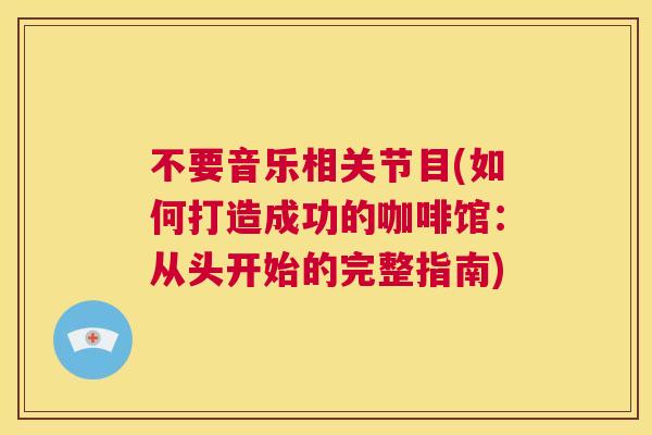 不要音乐相关节目(如何打造成功的咖啡馆：从头开始的完整指南)