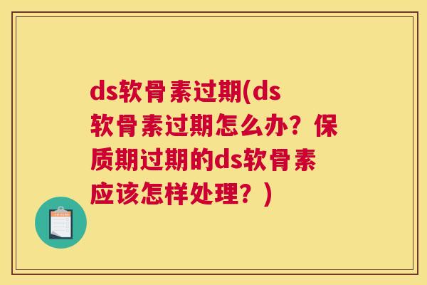 ds软骨素过期(ds软骨素过期怎么办？保质期过期的ds软骨素应该怎样处理？)