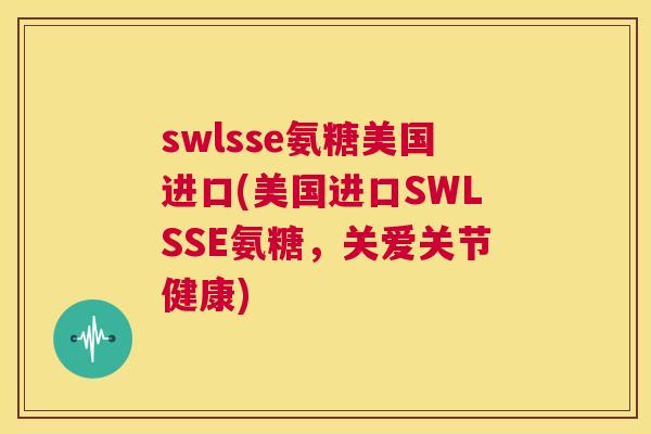 swlsse氨糖美国进口(美国进口SWLSSE氨糖，关爱关节健康)