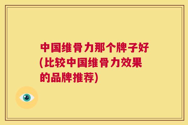 中国维骨力那个牌子好(比较中国维骨力效果的品牌推荐)
