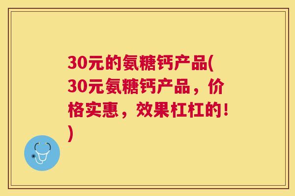 30元的氨糖钙产品(30元氨糖钙产品，价格实惠，效果杠杠的！)