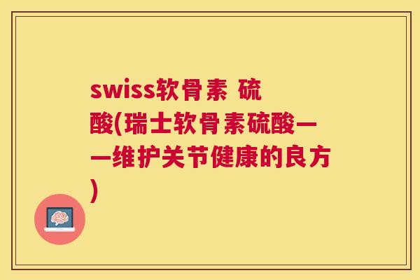 swiss软骨素 硫酸(瑞士软骨素硫酸——维护关节健康的良方)
