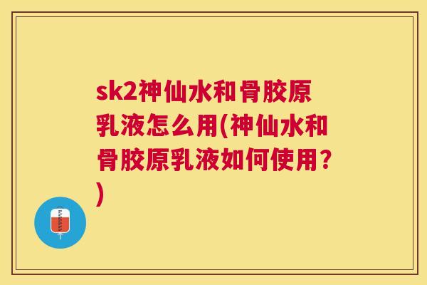 sk2神仙水和骨胶原乳液怎么用(神仙水和骨胶原乳液如何使用？)