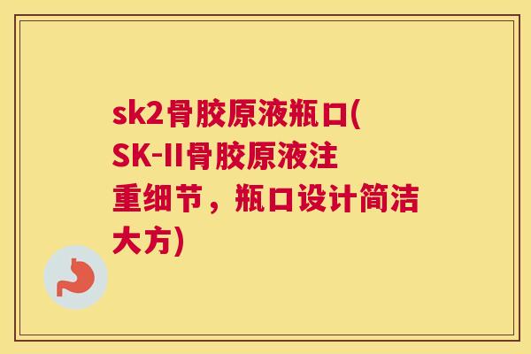 sk2骨胶原液瓶口(SK-II骨胶原液注重细节，瓶口设计简洁大方)