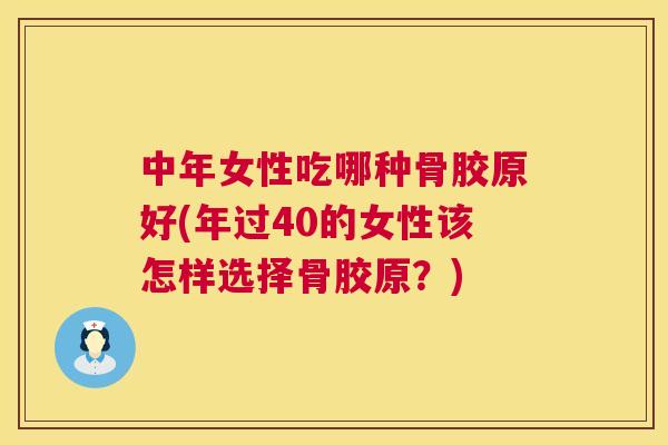 中年女性吃哪种骨胶原好(年过40的女性该怎样选择骨胶原？)