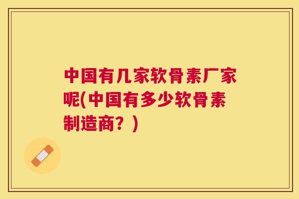 中国有几家软骨素厂家呢(中国有多少软骨素制造商？)