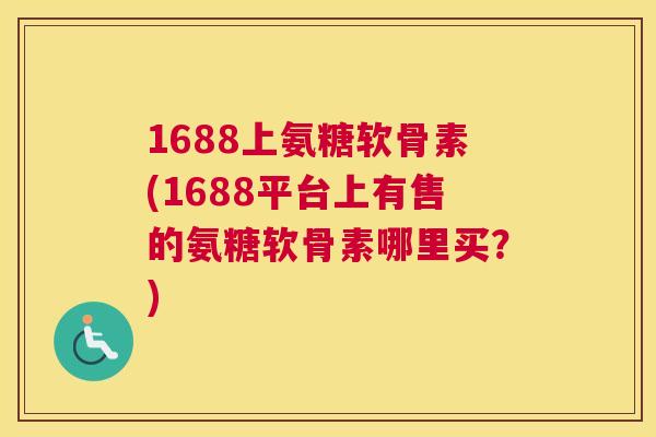 1688上氨糖软骨素(1688平台上有售的氨糖软骨素哪里买?)