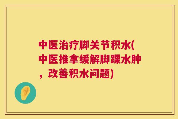 中医治疗脚关节积水(中医推拿缓解脚踝水肿，改善积水问题)