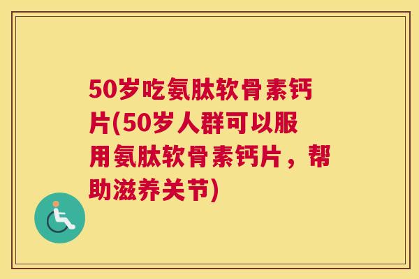 50岁吃氨肽软骨素钙片(50岁人群可以服用氨肽软骨素钙片，帮助滋养关节)