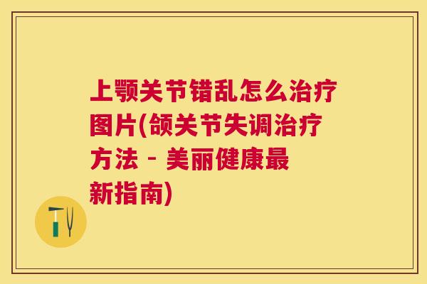 上颚关节错乱怎么治疗图片(颌关节失调治疗方法 - 美丽健康最新指南)