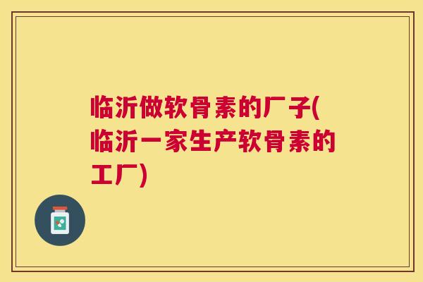 临沂做软骨素的厂子(临沂一家生产软骨素的工厂) 临沂做软骨素的厂子(临沂一家生产软骨素的工厂)
