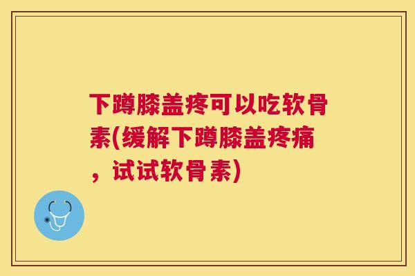 下蹲膝盖疼可以吃软骨素(缓解下蹲膝盖疼痛，试试软骨素)